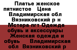 Платье женское пятнистое › Цена ­ 1 000 - Владимирская обл., Вязниковский р-н, Мстера пгт Одежда, обувь и аксессуары » Женская одежда и обувь   . Владимирская обл.,Вязниковский р-н